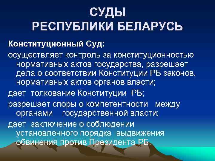 СУДЫ РЕСПУБЛИКИ БЕЛАРУСЬ Конституционный Суд: осуществляет контроль за конституционностью нормативных актов государства, разрешает дела