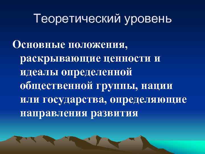 Теоретический уровень Основные положения, раскрывающие ценности и идеалы определенной общественной группы, нации или государства,