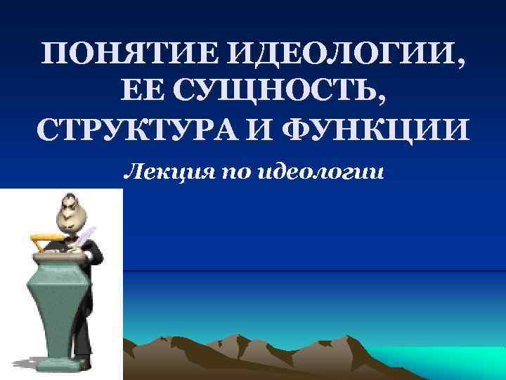 ПОНЯТИЕ ИДЕОЛОГИИ, ЕЕ СУЩНОСТЬ, СТРУКТУРА И ФУНКЦИИ Лекция по идеологии 