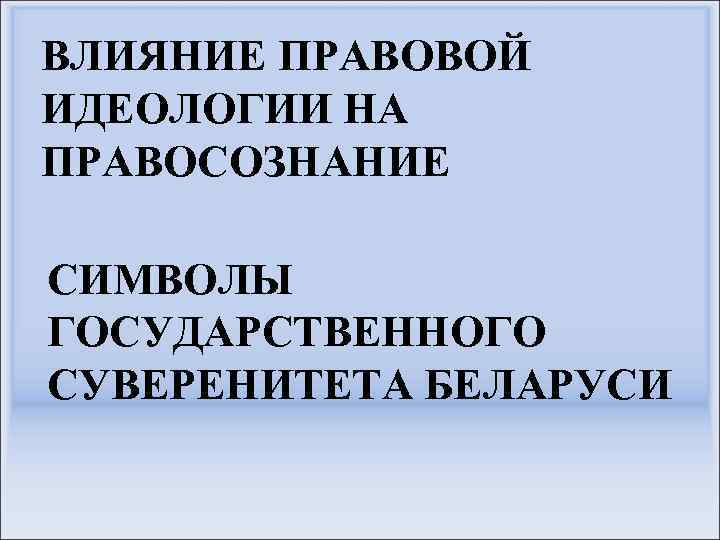 ВЛИЯНИЕ ПРАВОВОЙ ИДЕОЛОГИИ НА ПРАВОСОЗНАНИЕ СИМВОЛЫ ГОСУДАРСТВЕННОГО СУВЕРЕНИТЕТА БЕЛАРУСИ 