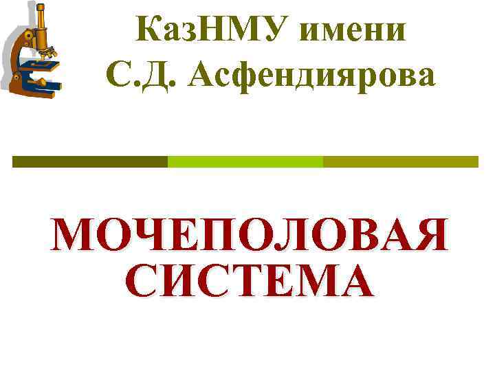 Каз. НМУ имени С. Д. Асфендиярова МОЧЕПОЛОВАЯ СИСТЕМА 