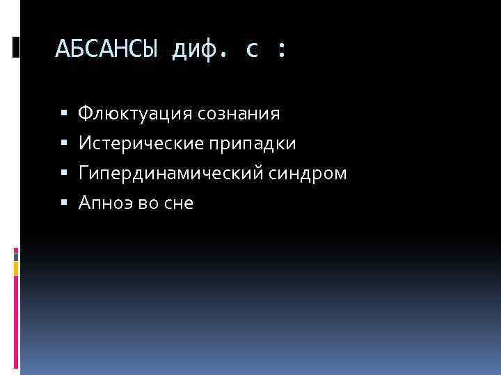 АБСАНСЫ диф. с : Флюктуация сознания Истерические припадки Гипердинамический синдром Апноэ во сне 