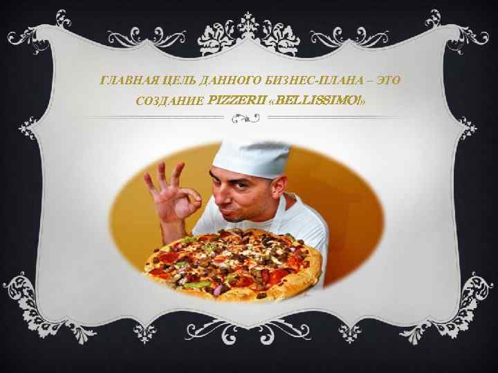 ГЛАВНАЯ ЦЕЛЬ ДАННОГО БИЗНЕС-ПЛАНА – ЭТО СОЗДАНИЕ PIZZERII «BELLISSIMO!» » . 