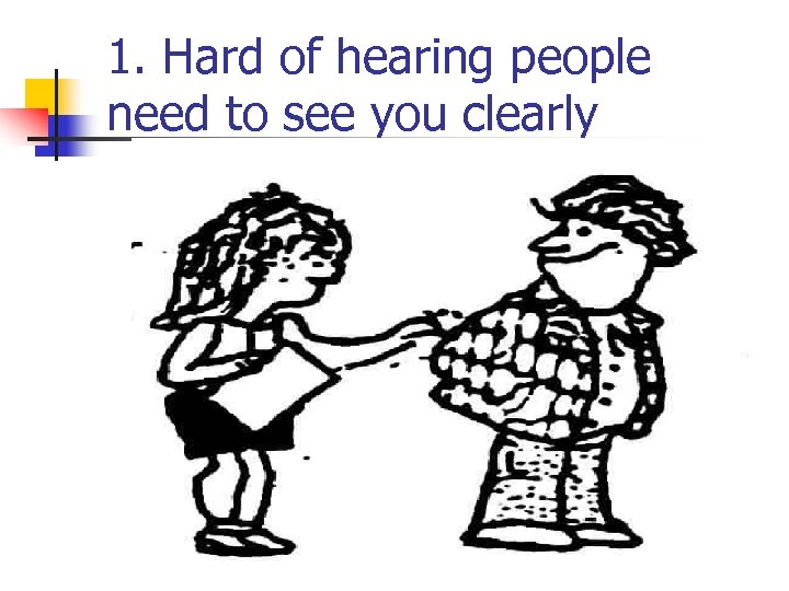 1. Hard of hearing people need to see you clearly 