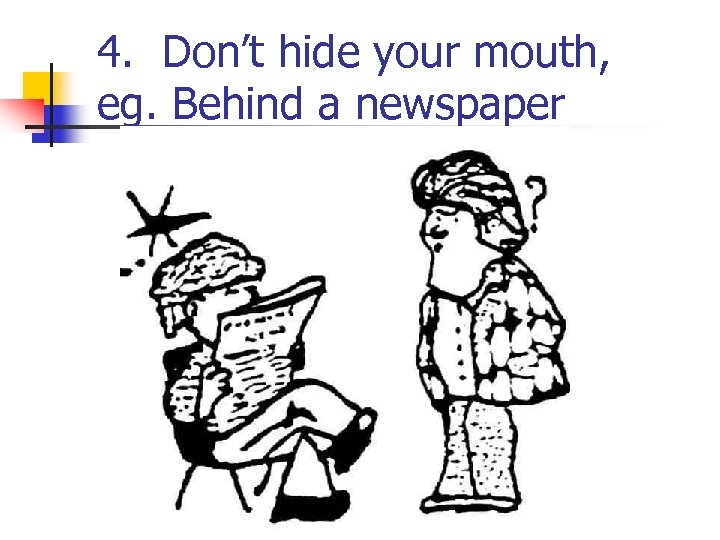 4. Don’t hide your mouth, eg. Behind a newspaper 