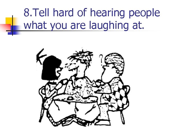 8. Tell hard of hearing people what you are laughing at. 