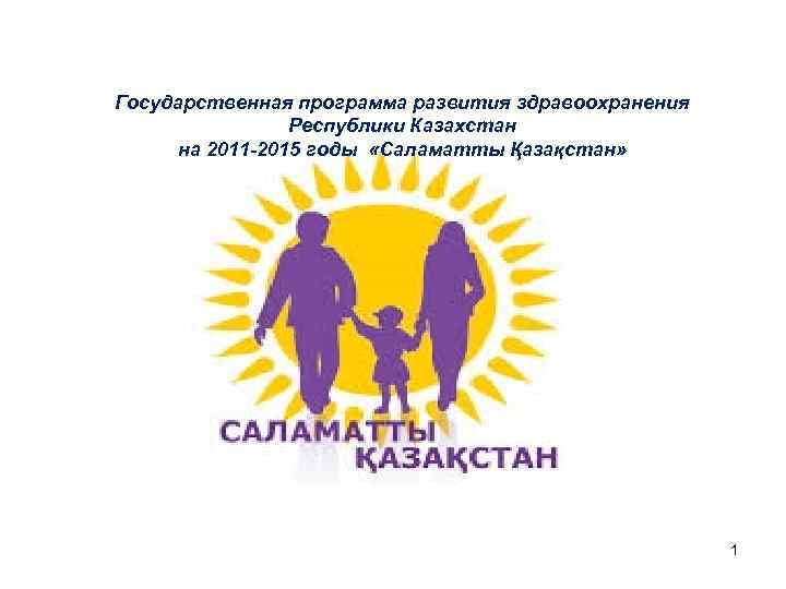 Государственная программа развития здравоохранения Республики Казахстан на 2011 -2015 годы «Саламатты Қазақстан» 1 