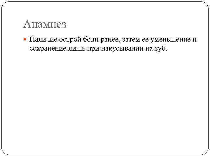 Анамнез Наличие острой боли ранее, затем ее уменьшение и сохранение лишь при накусывании на