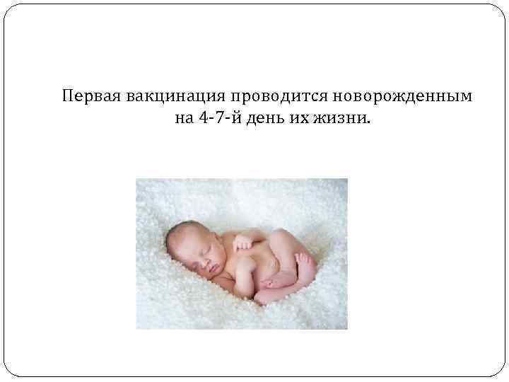 Первая вакцинация проводится новорожденным на 4 -7 -й день их жизни. 