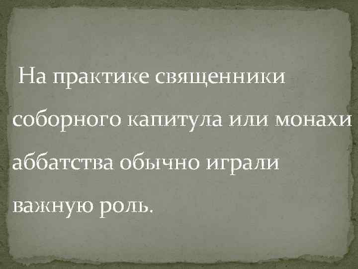 На практике священники соборного капитула или монахи аббатства обычно играли важную роль. 