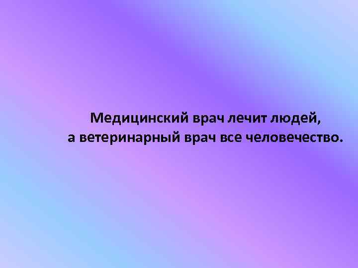 Медицинский врач лечит людей, а ветеринарный врач все человечество. 
