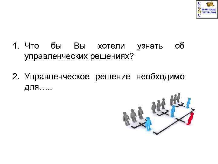 1. Что бы Вы хотели узнать управленческих решениях? об 2. Управленческое решение необходимо для….