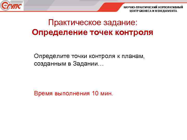 НАУЧНО-ПРАКТИЧЕСКИЙ КОРПОРАТИВНЫЙ ЦЕНТР БИЗНЕСА И МЕНЕДЖМЕНТА Практическое задание: Определение точек контроля Определите точки контроля