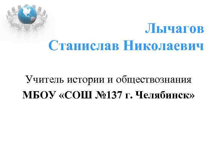 Лычагов Станислав Николаевич Учитель истории и обществознания МБОУ «СОШ № 137 г. Челябинск» 