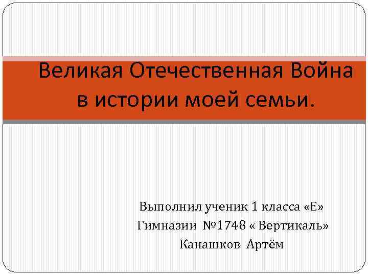 Великая Отечественная Война в истории моей семьи. Выполнил ученик 1 класса «Е» Гимназии №