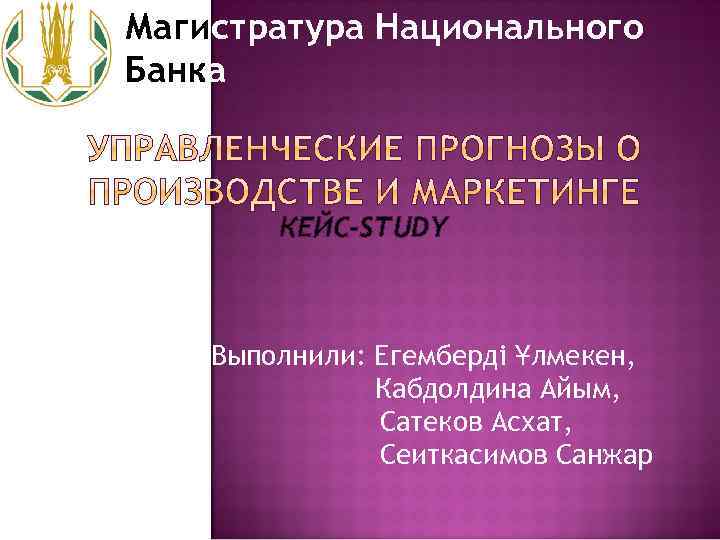 Магистратура Национального Банка КЕЙС-STUDY Выполнили: Егемберді Ұлмекен, Кабдолдина Айым, Сатеков Асхат, Сеиткасимов Санжар 