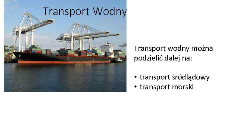 Transport Wodny Transport wodny można podzielić dalej na: • transport śródlądowy • transport morski