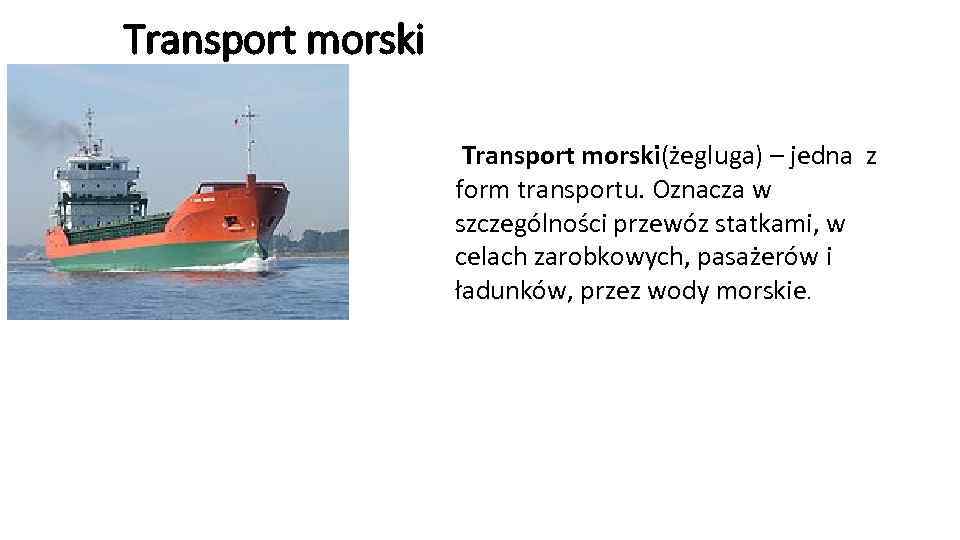 Transport morski(żegluga) – jedna z form transportu. Oznacza w szczególności przewóz statkami, w celach