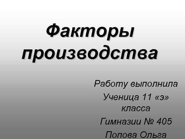 Факторы производства Работу выполнила Ученица 11 «э» класса Гимназии № 405 Попова Ольга 