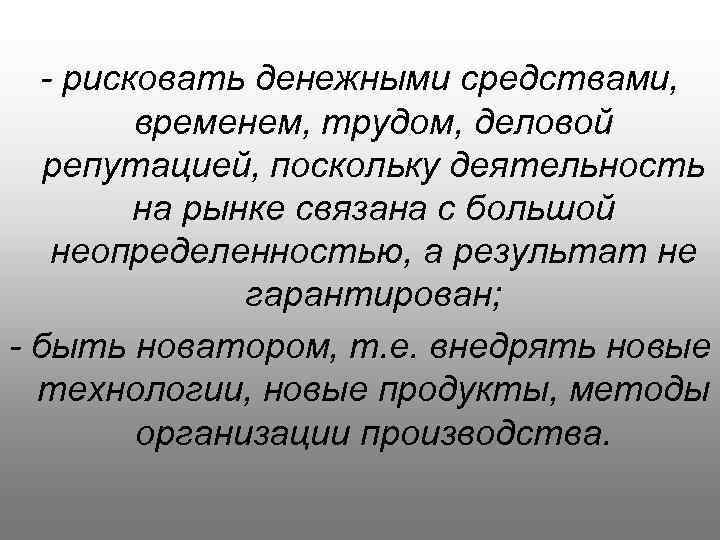 - рисковать денежными средствами, временем, трудом, деловой репутацией, поскольку деятельность на рынке связана с
