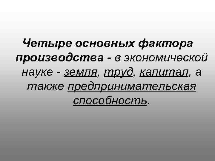 Четыре основных фактора производства - в экономической науке - земля, труд, капитал, а также