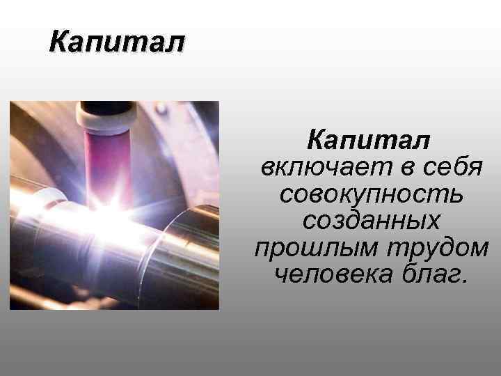 Капитал включает в себя совокупность созданных прошлым трудом человека благ. 