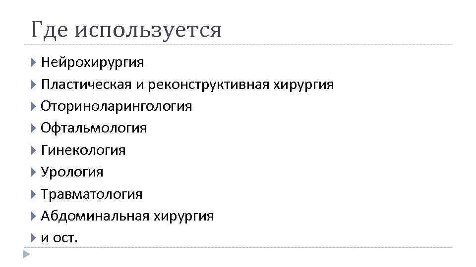 Где используется Нейрохирургия Пластическая и реконструктивная хирургия Оториноларингология Офтальмология Гинекология Урология Травматология Абдоминальная хирургия