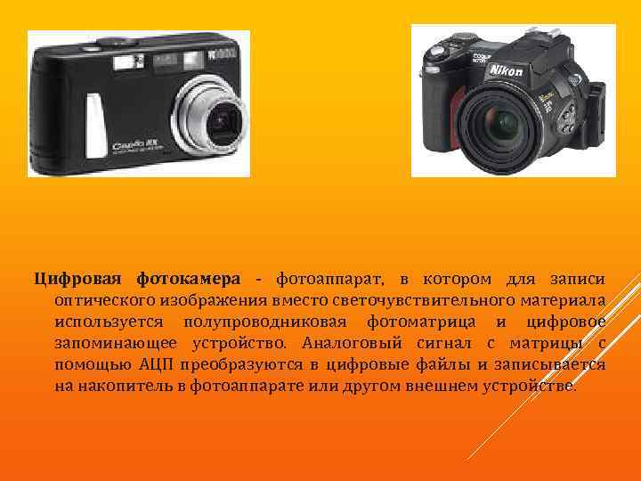 Цифровая фотокамера - фотоаппарат, в котором для записи оптического изображения вместо светочувствительного материала используется