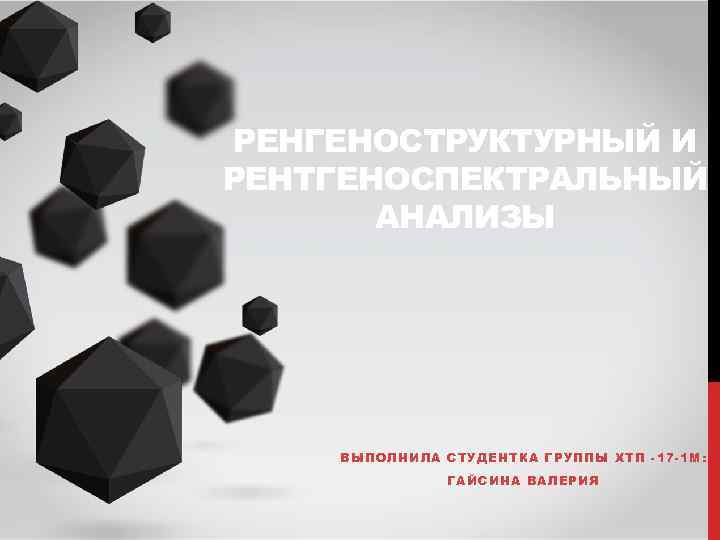 РЕНГЕНОСТРУКТУРНЫЙ И РЕНТГЕНОСПЕКТРАЛЬНЫЙ АНАЛИЗЫ ВЫПОЛНИЛА СТУДЕНТКА ГРУППЫ ХТП -17 -1 М: ГАЙСИНА ВАЛЕРИЯ 