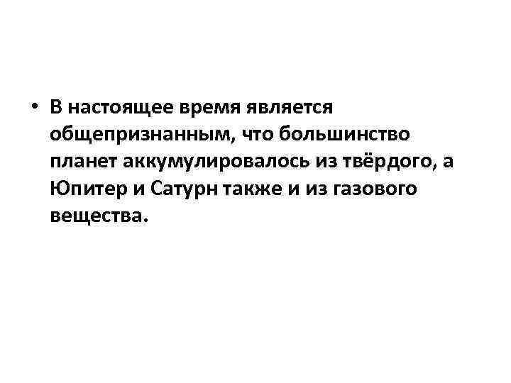  • В настоящее время является общепризнанным, что большинство планет аккумулировалось из твёрдого, а