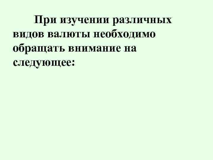 При изучении различных видов валюты необходимо обращать внимание на следующее: 