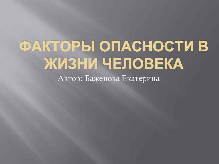 ФАКТОРЫ ОПАСНОСТИ В ЖИЗНИ ЧЕЛОВЕКА Автор: Баженова Екатерина 