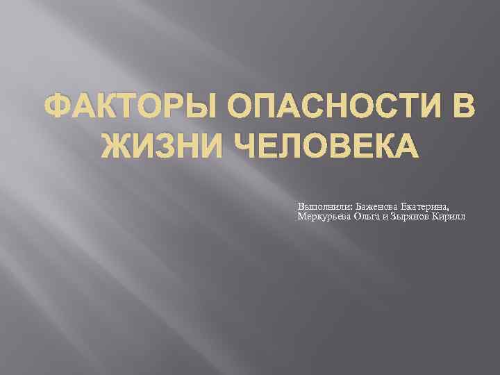 ФАКТОРЫ ОПАСНОСТИ В ЖИЗНИ ЧЕЛОВЕКА Выполнили: Баженова Екатерина, Меркурьева Ольга и Зырянов Кирилл 