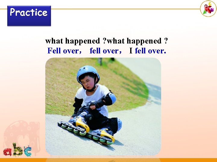 Practice what happened ? Fell over， fell over， I fell over. 