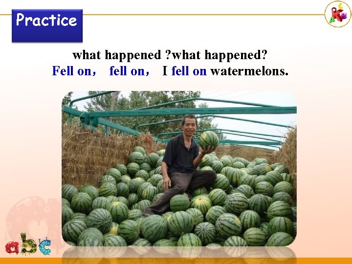 Practice what happened ? what happened? Fell on， fell on， I fell on watermelons.