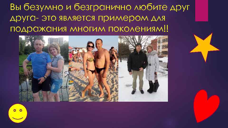 Вы безумно и безгранично любите друга- это является примером для подражания многим поколениям!! 