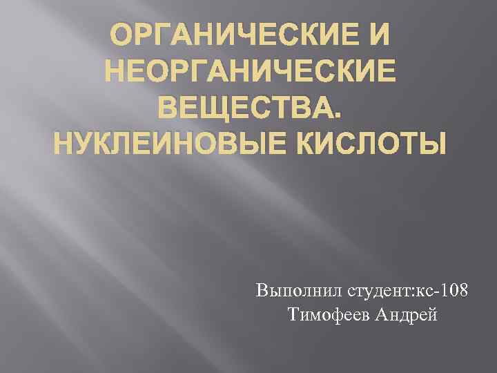 ОРГАНИЧЕСКИЕ И НЕОРГАНИЧЕСКИЕ ВЕЩЕСТВА. НУКЛЕИНОВЫЕ КИСЛОТЫ Выполнил студент: кс-108 Тимофеев Андрей 