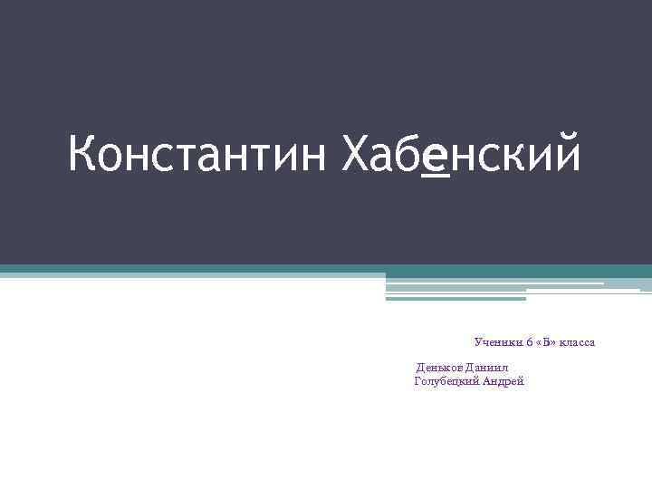 Константин Хабенский Ученики 6 «Б» класса Деньков Даниил Голубецкий Андрей 