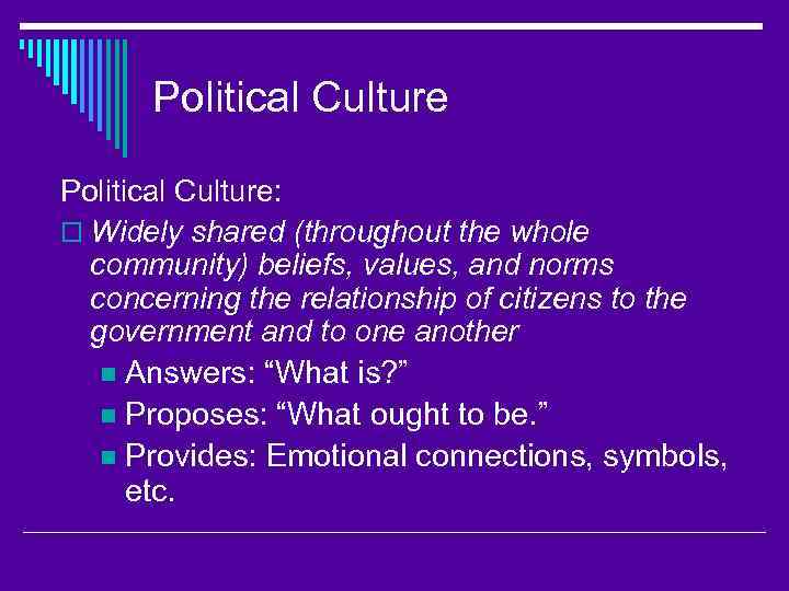 Political Culture: o Widely shared (throughout the whole community) beliefs, values, and norms concerning