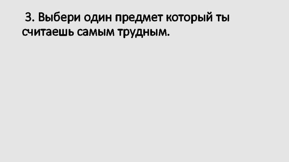 3. Выбери один предмет который ты считаешь самым трудным. 