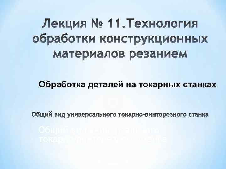 Обработка деталей на токарных станках Общий вид универсального токарно-винторезного станка 