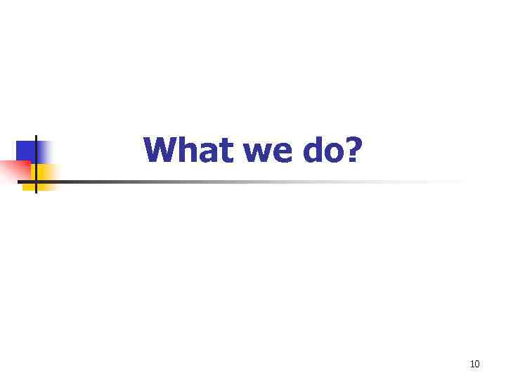 What we do? 10 