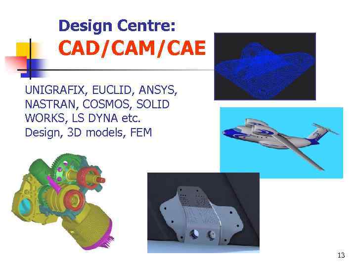 Design Centre: CAD/CAM/CAE UNIGRAFIX, EUCLID, ANSYS, NASTRAN, COSMOS, SOLID WORKS, LS DYNA etc. Design,