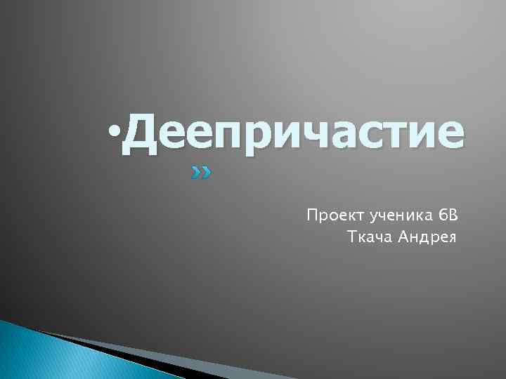  • Деепричастие Проект ученика 6 В Ткача Андрея 