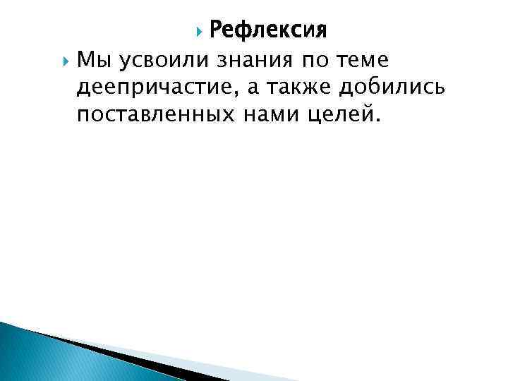 Рефлексия Мы усвоили знания по теме деепричастие, а также добились поставленных нами целей. 