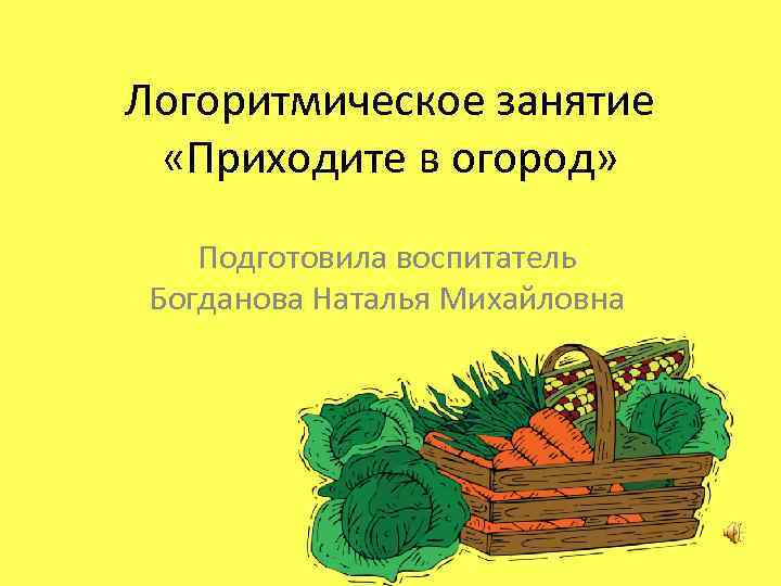 Логоритмическое занятие «Приходите в огород» Подготовила воспитатель Богданова Наталья Михайловна 