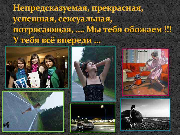 Непредсказуемая, прекрасная, успешная, сексуальная, потрясающая, …. Мы тебя обожаем !!! У тебя всё впереди