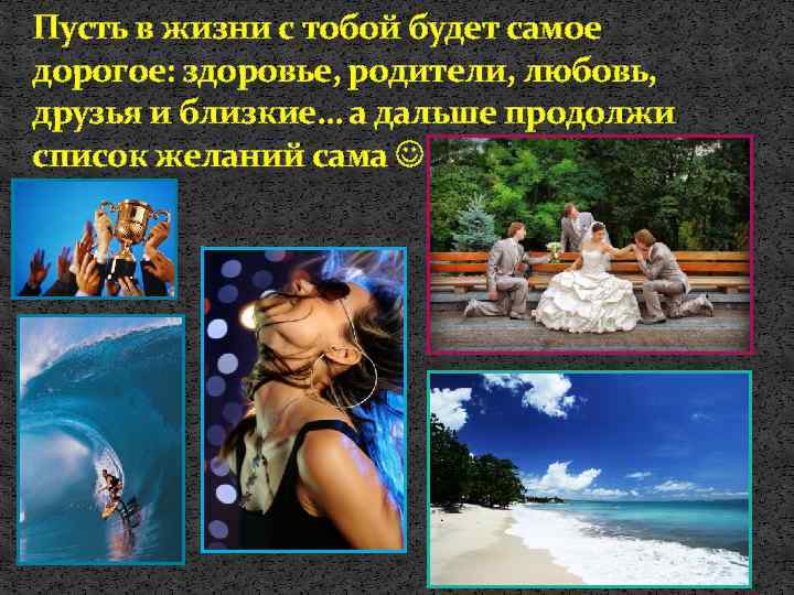 Пусть в жизни с тобой будет самое дорогое: здоровье, родители, любовь, друзья и близкие…