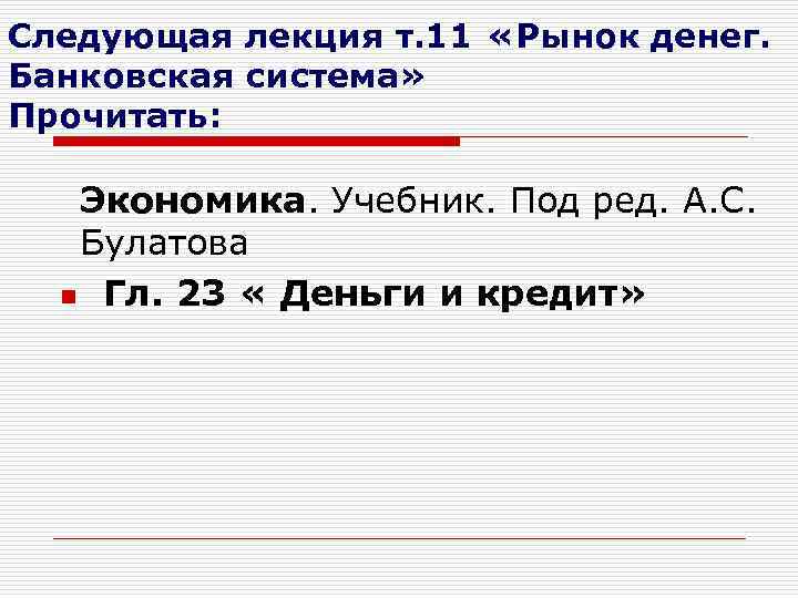 Следующая лекция т. 11 «Рынок денег. Банковская система» Прочитать: Экономика. Учебник. Под ред. А.