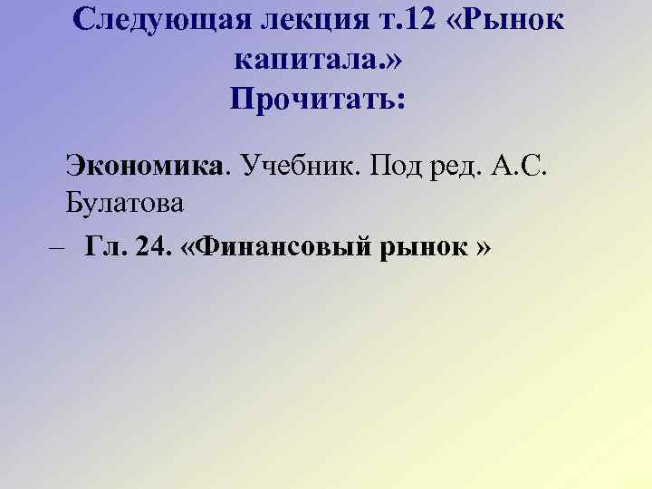 Следующая лекция т. 12 «Рынок капитала. » Прочитать: Экономика. Учебник. Под ред. А. С.